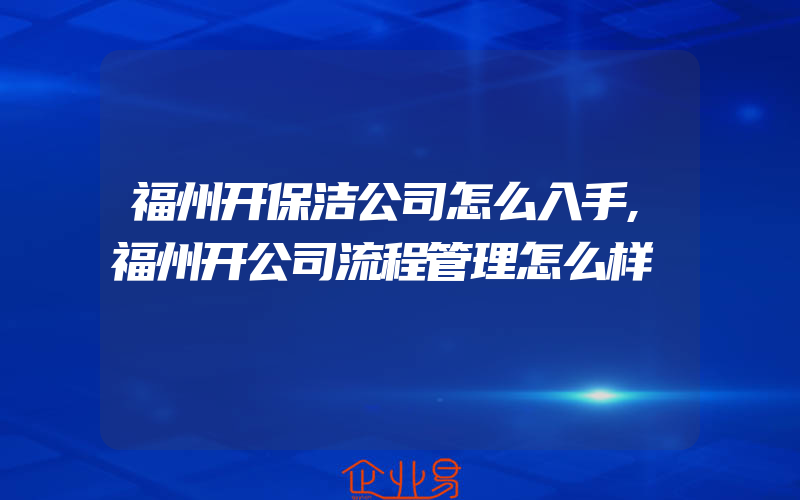 福州开保洁公司怎么入手,福州开公司流程管理怎么样