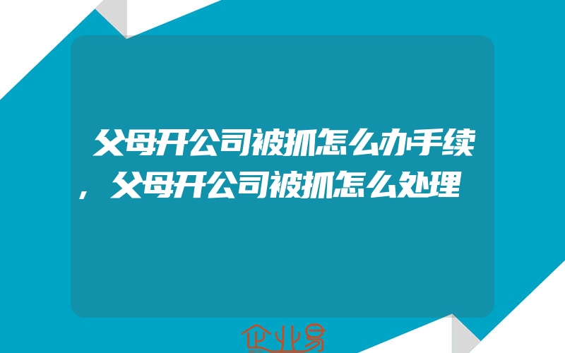 父母开公司被抓怎么办手续,父母开公司被抓怎么处理