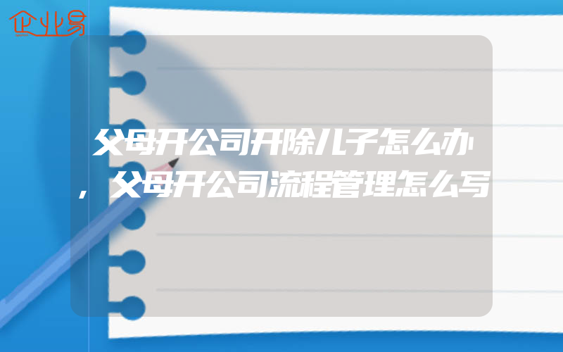 父母开公司开除儿子怎么办,父母开公司流程管理怎么写