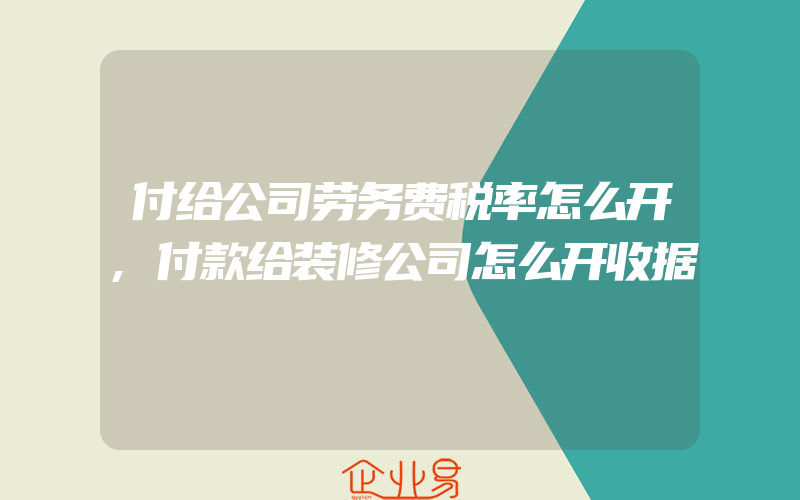 付给公司劳务费税率怎么开,付款给装修公司怎么开收据