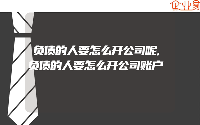 负债的人要怎么开公司呢,负债的人要怎么开公司账户