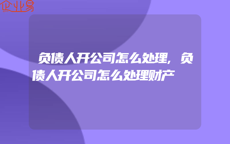 负债人开公司怎么处理,负债人开公司怎么处理财产