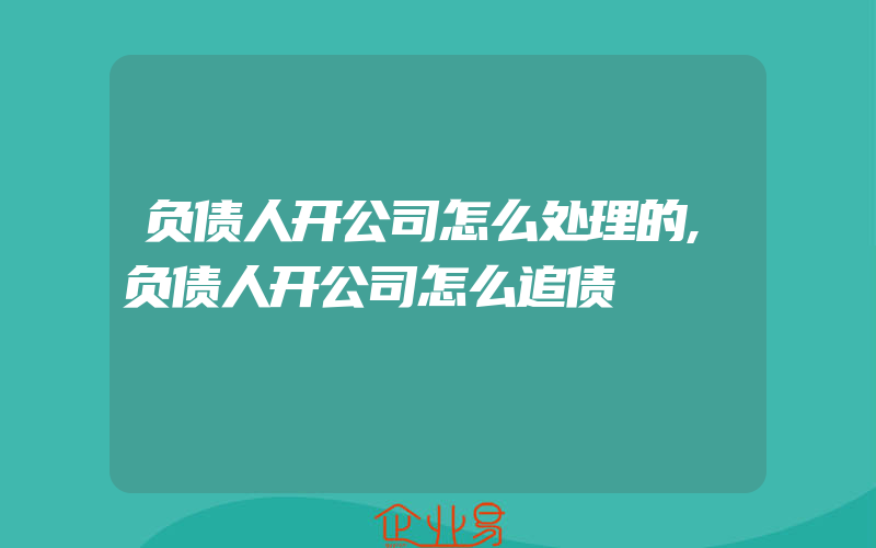 负债人开公司怎么处理的,负债人开公司怎么追债