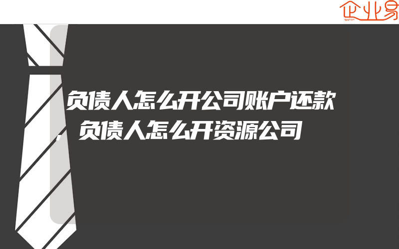 负债人怎么开公司账户还款,负债人怎么开资源公司