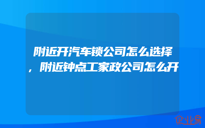 附近开汽车锁公司怎么选择,附近钟点工家政公司怎么开