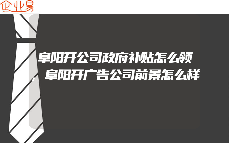 阜阳开公司政府补贴怎么领,阜阳开广告公司前景怎么样