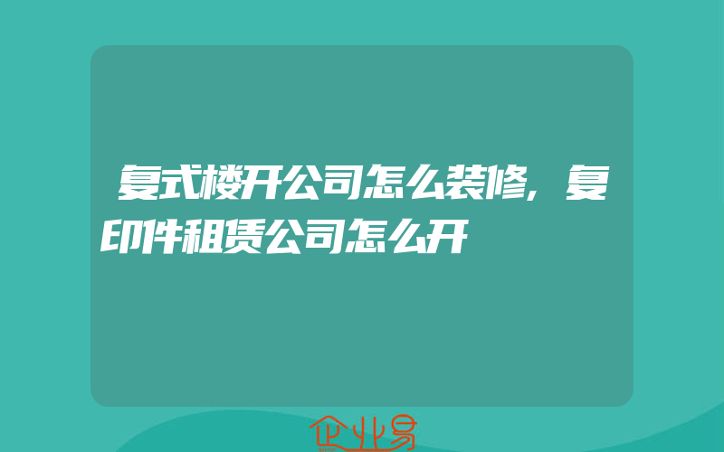 复式楼开公司怎么装修,复印件租赁公司怎么开