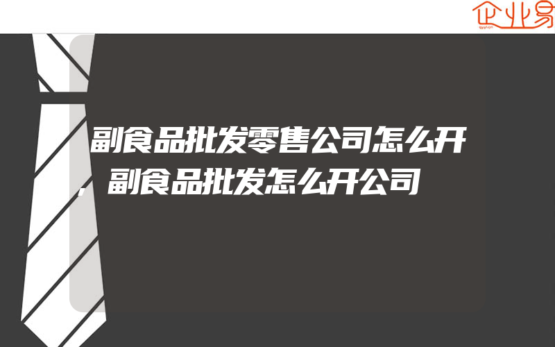 副食品批发零售公司怎么开,副食品批发怎么开公司