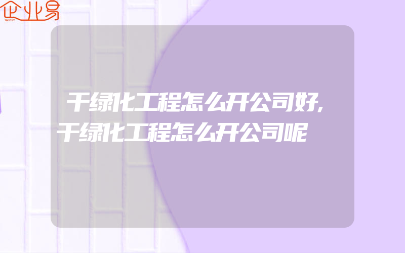 干绿化工程怎么开公司好,干绿化工程怎么开公司呢