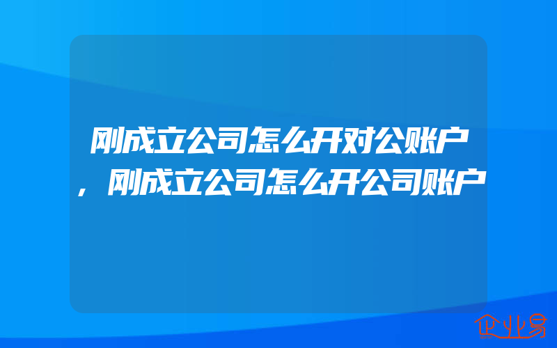 刚成立公司怎么开对公账户,刚成立公司怎么开公司账户