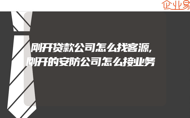 刚开贷款公司怎么找客源,刚开的安防公司怎么接业务