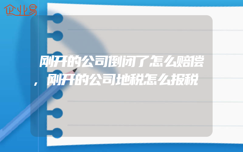 刚开的公司倒闭了怎么赔偿,刚开的公司地税怎么报税