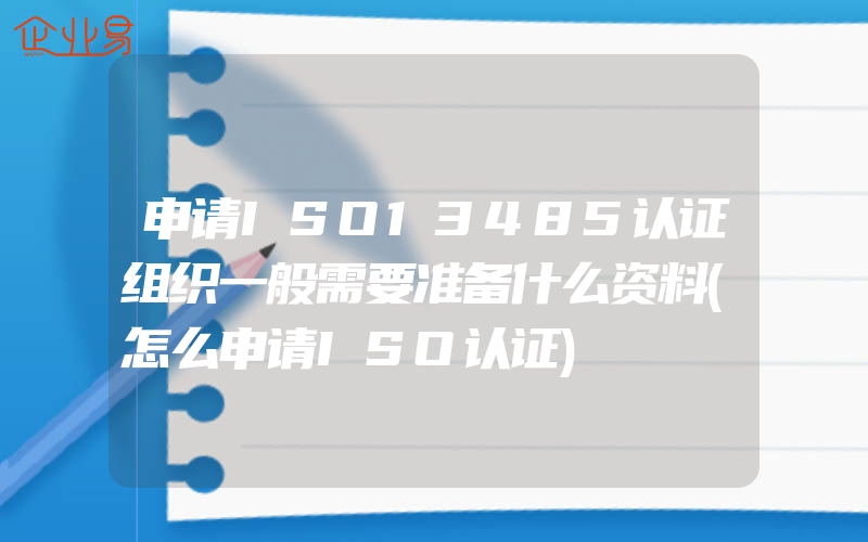 申请ISO13485认证组织一般需要准备什么资料(怎么申请ISO认证)