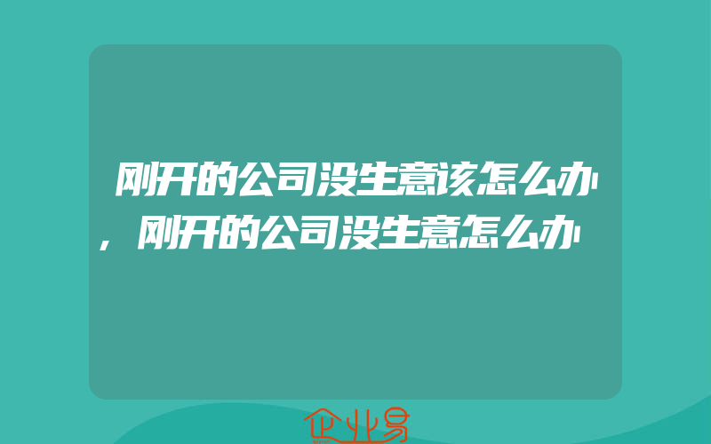 刚开的公司没生意该怎么办,刚开的公司没生意怎么办