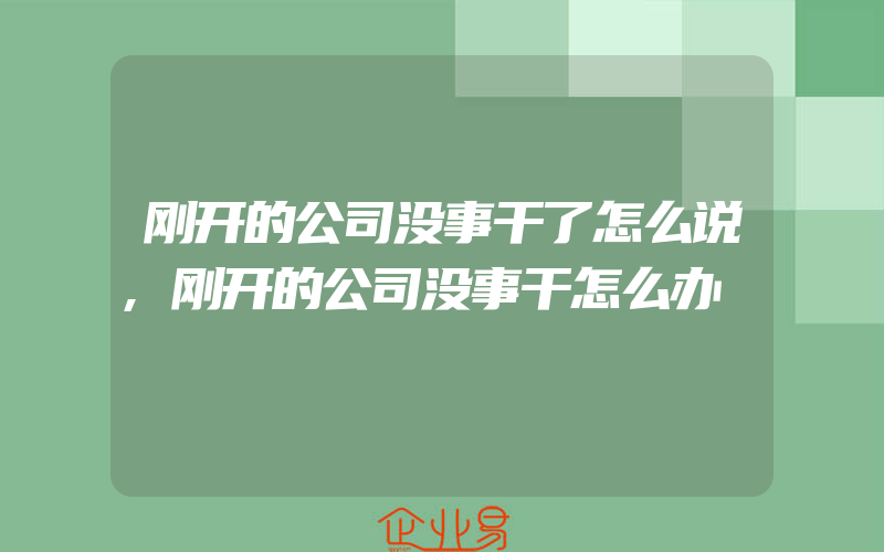 刚开的公司没事干了怎么说,刚开的公司没事干怎么办