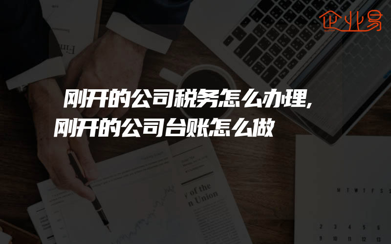 刚开的公司税务怎么办理,刚开的公司台账怎么做