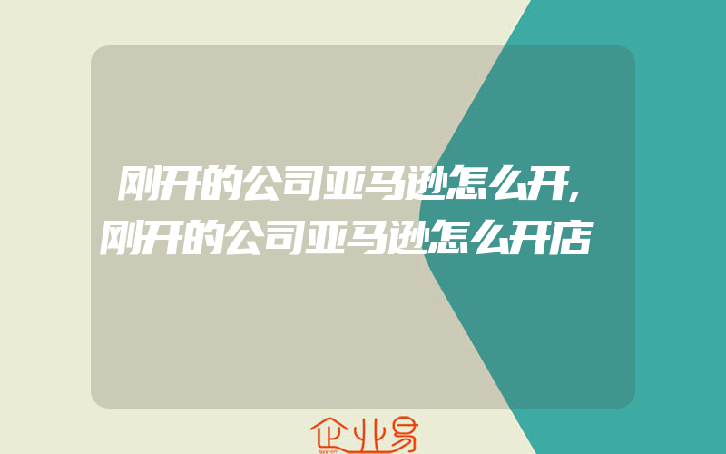 刚开的公司亚马逊怎么开,刚开的公司亚马逊怎么开店