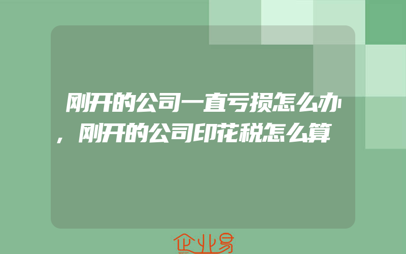 刚开的公司一直亏损怎么办,刚开的公司印花税怎么算