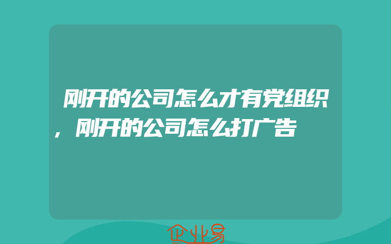 刚开的公司怎么才有党组织,刚开的公司怎么打广告