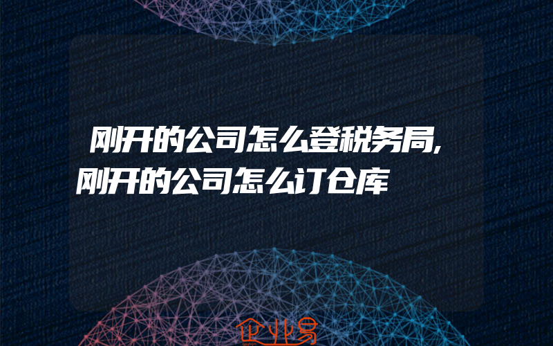 刚开的公司怎么登税务局,刚开的公司怎么订仓库