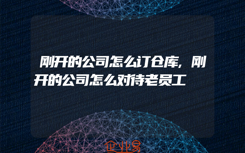 刚开的公司怎么订仓库,刚开的公司怎么对待老员工