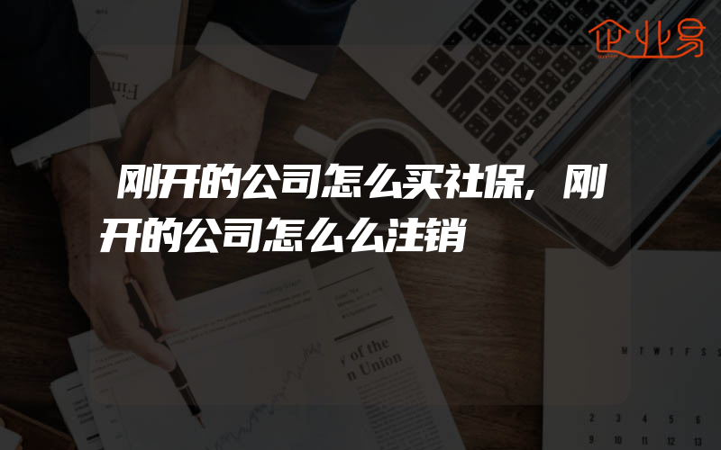 刚开的公司怎么买社保,刚开的公司怎么么注销