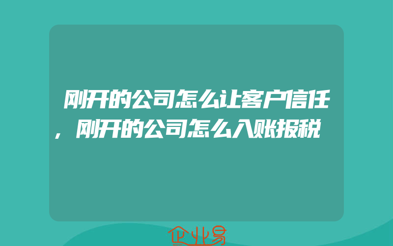 刚开的公司怎么让客户信任,刚开的公司怎么入账报税