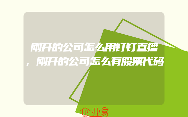 刚开的公司怎么用钉钉直播,刚开的公司怎么有股票代码