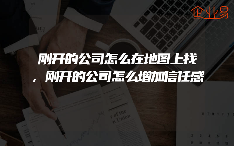 刚开的公司怎么在地图上找,刚开的公司怎么增加信任感