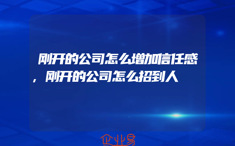 刚开的公司怎么增加信任感,刚开的公司怎么招到人