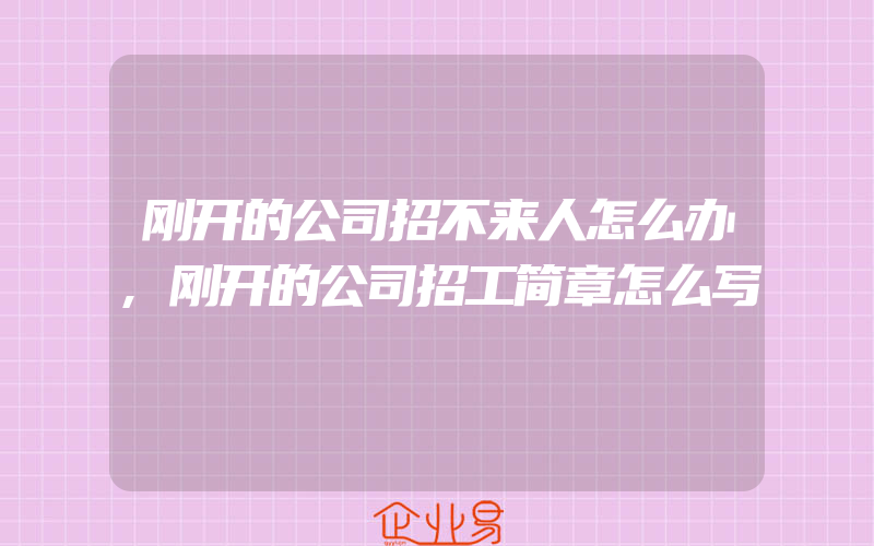 刚开的公司招不来人怎么办,刚开的公司招工简章怎么写