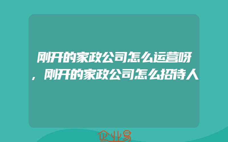 刚开的家政公司怎么运营呀,刚开的家政公司怎么招待人