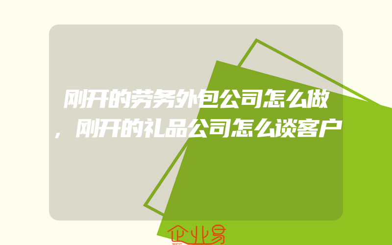 刚开的劳务外包公司怎么做,刚开的礼品公司怎么谈客户