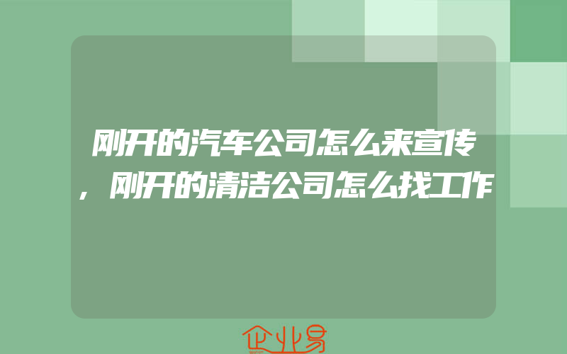 刚开的汽车公司怎么来宣传,刚开的清洁公司怎么找工作