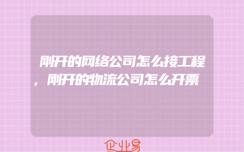 刚开的网络公司怎么接工程,刚开的物流公司怎么开票