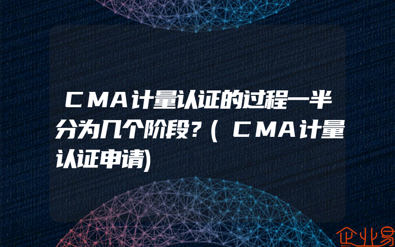 CMA计量认证的过程一半分为几个阶段？(CMA计量认证申请)