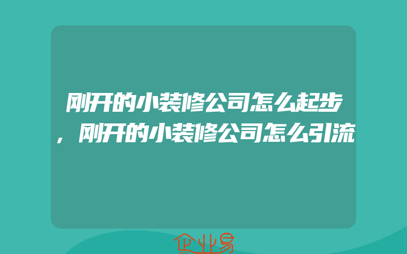 刚开的小装修公司怎么起步,刚开的小装修公司怎么引流