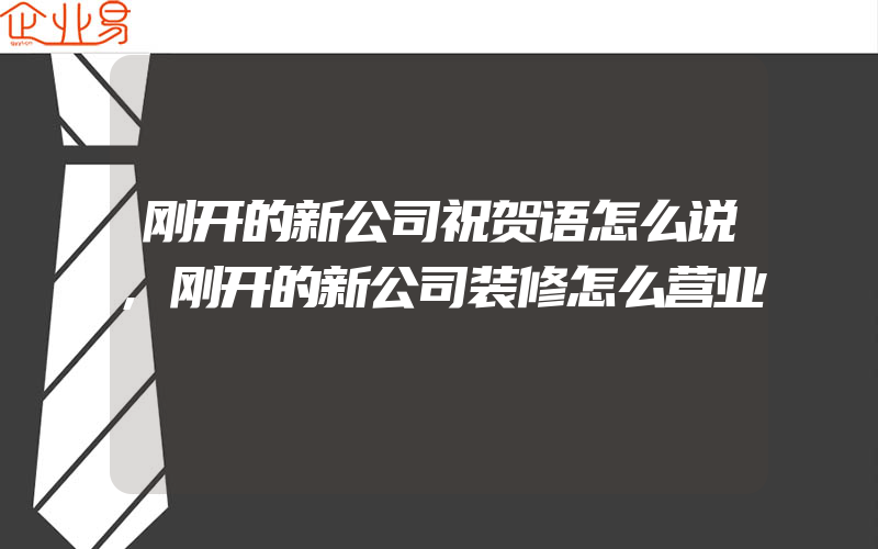 刚开的新公司祝贺语怎么说,刚开的新公司装修怎么营业