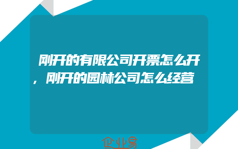 刚开的有限公司开票怎么开,刚开的园林公司怎么经营