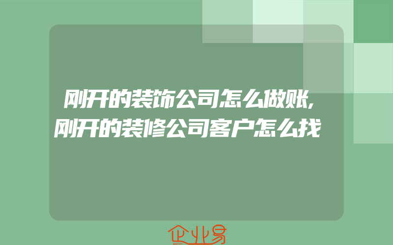 刚开的装饰公司怎么做账,刚开的装修公司客户怎么找