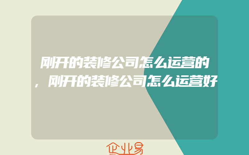 刚开的装修公司怎么运营的,刚开的装修公司怎么运营好