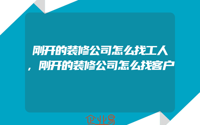 刚开的装修公司怎么找工人,刚开的装修公司怎么找客户