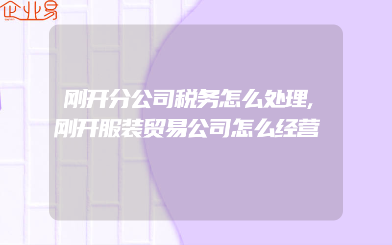 刚开分公司税务怎么处理,刚开服装贸易公司怎么经营