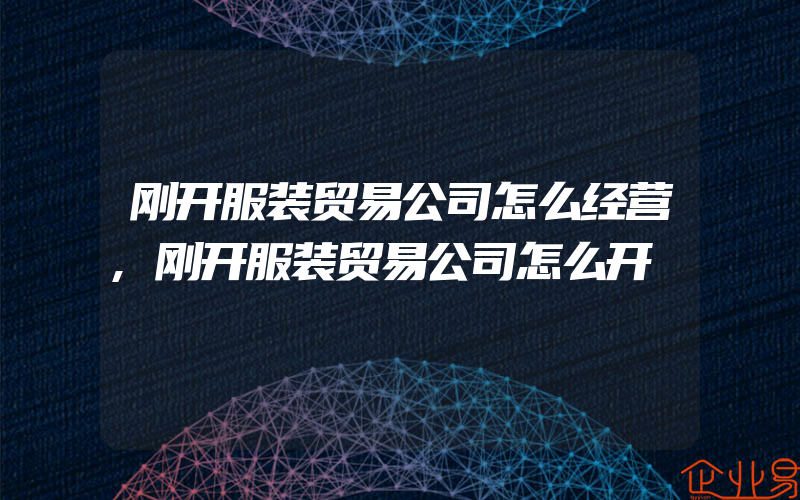 刚开服装贸易公司怎么经营,刚开服装贸易公司怎么开