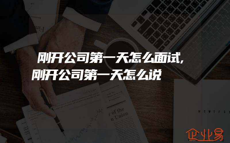 刚开公司第一天怎么面试,刚开公司第一天怎么说