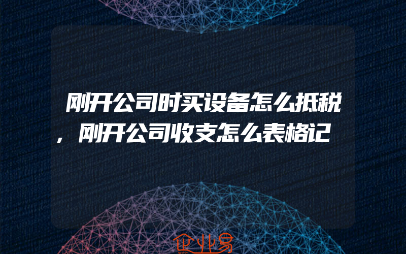 刚开公司时买设备怎么抵税,刚开公司收支怎么表格记