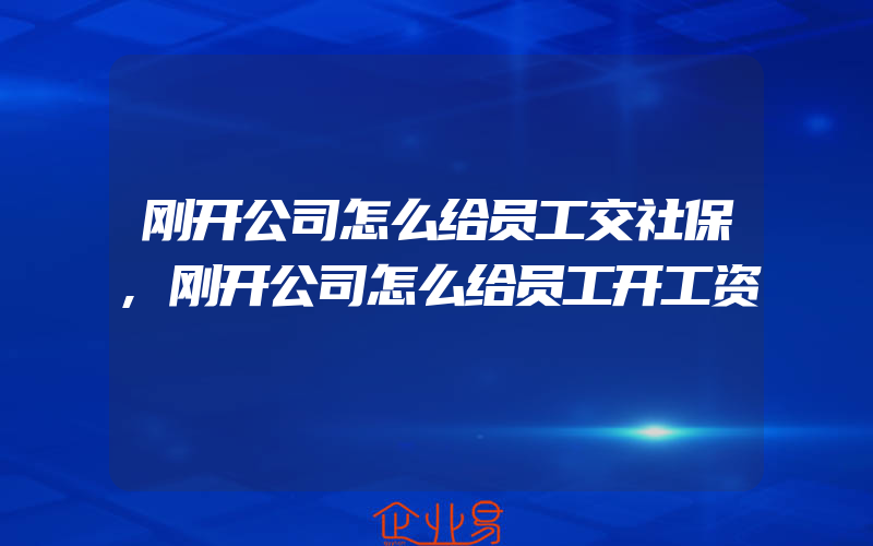 刚开公司怎么给员工交社保,刚开公司怎么给员工开工资