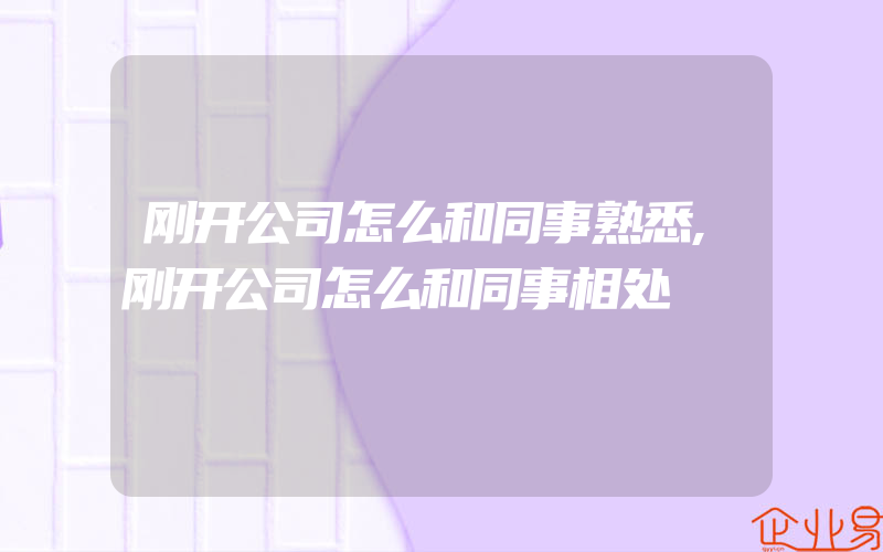 刚开公司怎么和同事熟悉,刚开公司怎么和同事相处