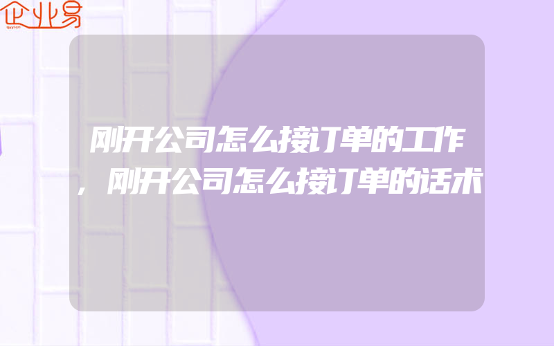 刚开公司怎么接订单的工作,刚开公司怎么接订单的话术