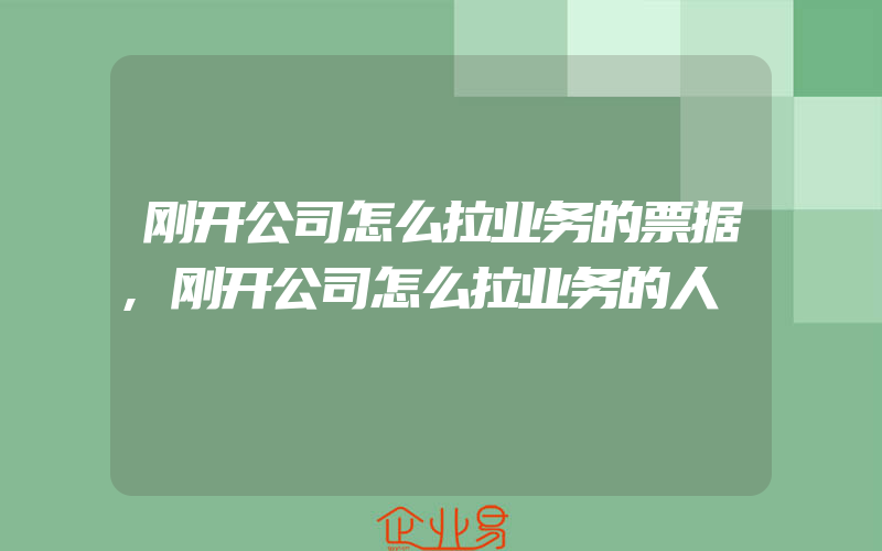 刚开公司怎么拉业务的票据,刚开公司怎么拉业务的人